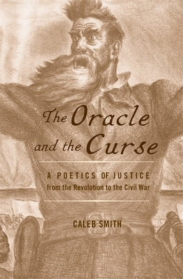 The Oracle and the Curse: A Poetics of Justice from the Revolution to the Civil War by Smith, Caleb