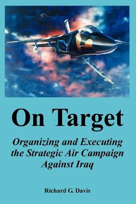 On Target: Organizing and Executing the Strategic Air Campaign Against Iraq by Davis, Richard G.