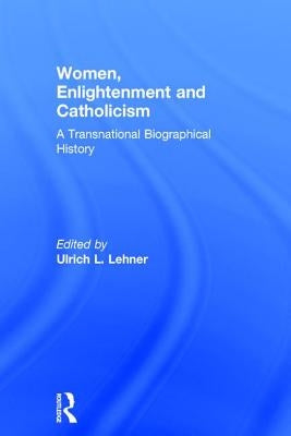 Women, Enlightenment and Catholicism: A Transnational Biographical History by Lehner, Ulrich L.