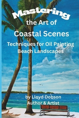 Mastering the Art of Coastal Scenes: Techniques for Oil Painting Beach Landscapes by Dobson, Lloyd