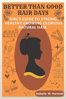Better Than Good Hair Days: A Girls Guide To Strong, Healthy Growing Glorious Natural Hair by Hartwell, Isabelle M.