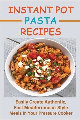 Instant Pot Pasta Recipes: Easily Create Authentic, Fast Mediterranean-Style Meals In Your Pressure Cooker: Pasta Salads Recipes by Pagaduan, Tommie