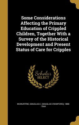 Some Considerations Affecting the Primary Education of Crippled Children, Together With a Survey of the Historical Development and Present Status of C by McMurtrie, Douglas C. (Douglas Crawford)