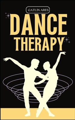 Dance Therapy: Dancing Through Transformation: Using Dance Therapy to Commence a Healing Journey by Ares, Gatlin