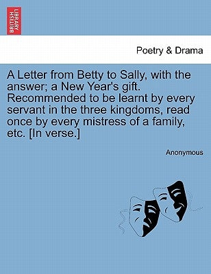 A Letter from Betty to Sally, with the Answer; A New Year's Gift. Recommended to Be Learnt by Every Servant in the Three Kingdoms, Read Once by Every by Anonymous