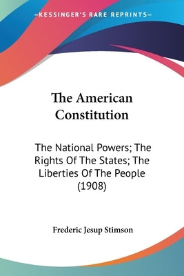 The American Constitution: The National Powers; The Rights Of The States; The Liberties Of The People (1908) by Stimson, Frederic Jesup