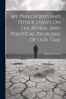My PhilosophyAnd Other Essays On The Moral And Political Problems Of Our Time by Croce, Benedetto
