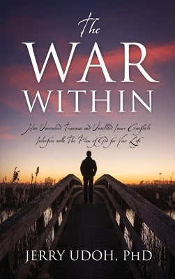 The War Within: How Unresolved Traumas and Unsettled Inner Conflicts Interfere with The Plan of God for Your Life by Udoh, Jerry