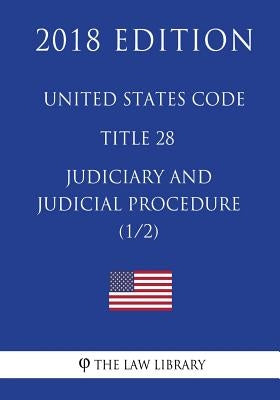 United States Code - Title 28 - Judiciary and Judicial Procedure (1/2) (2018 Edition) by The Law Library