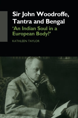 Sir John Woodroffe, Tantra and Bengal: 'An Indian Soul in a European Body?' by Taylor, Kathleen
