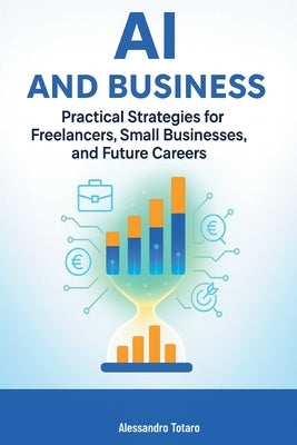 AI and Business: Practical Strategies for Freelancers, Small Businesses, and Future Careers by Totaro, Alessandro
