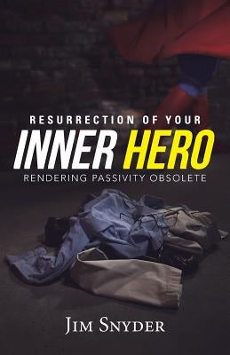 Resurrection of Your Inner Hero: Rendering Passivity Obsolete by Snyder, Jim