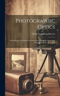 Photographic Optics: Including the Description of Lenses and Enlarging Apparatus. Translated From the French by Van Monckhoven, Désiré