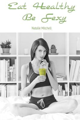 Eat Healthy Be Sexy by Mitchell, Natalie