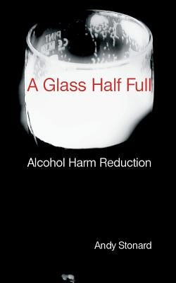 A Glass Half Full: Drinking - Reducing the Harm by Stonard, Andy