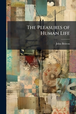 The Pleasures of Human Life: Investigated Cheerfully by Britton, John