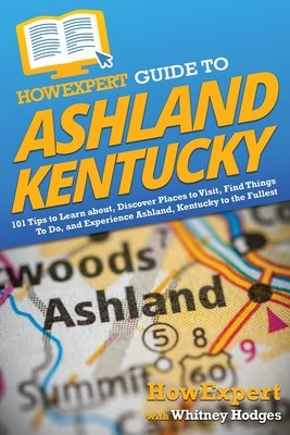 HowExpert Guide to Ashland, Kentucky: 101 Tips to Learn about, Discover Places to Visit, Find Things To Do, and Experience Ashland, Kentucky to the Fu by Howexpert