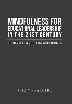 Mindfulness for Educational Leadership in the 21st Century: Quest for Mindful Leadership in Education Reforms in Uganda by Nakayiza, Rscj (Ph D. ). Elizabeth
