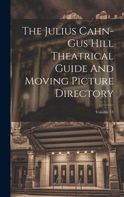 The Julius Cahn-gus Hill Theatrical Guide And Moving Picture Directory; Volume 13 by Anonymous