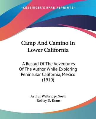 Camp And Camino In Lower California: A Record Of The Adventures Of The Author While Exploring Peninsular California, Mexico (1910) by North, Arthur Walbridge