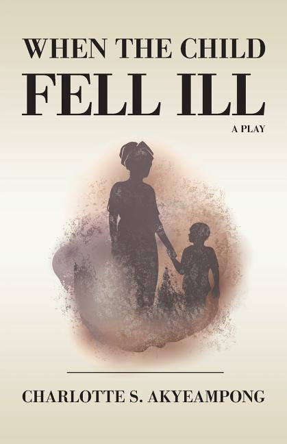 When the Child Fell Ill: A Play by Akyeampong, Charlotte S.