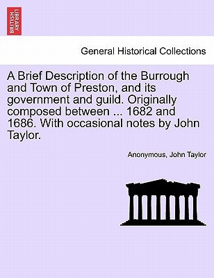 A Brief Description of the Burrough and Town of Preston, and Its Government and Guild. Originally Composed Between ... 1682 and 1686. with Occasional by Anonymous
