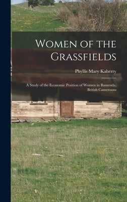 Women of the Grassfields; a Study of the Economic Position of Women in Bamenda, British Cameroons by Kaberry, Phyllis Mary 1910-