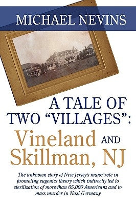 A Tale of Two Villages: VINELAND AND SKILLMAN, NJ: The unknown story of New Jersey's major role in promoting eugenics theory which indirectly by Nevins, Michael
