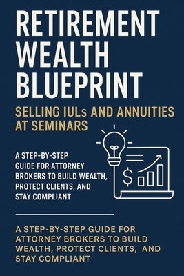 Retirement Wealth Blueprint: Selling IULs and Annuities at Seminars: A Step-by-Step Guide for Attorney Brokers to Build Wealth, Protect Clients, and S by Ballenger, Arley