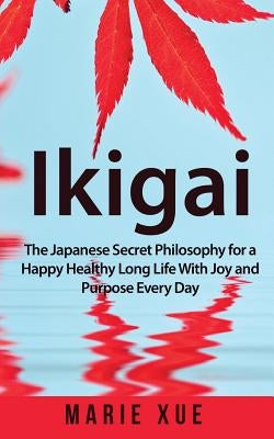 Ikigai: The Japanese Secret Philosophy for a Happy Healthy Long Life With Joy and Purpose Every Day by Xue, Marie