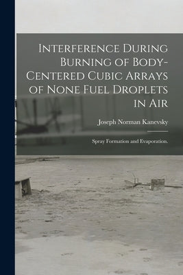 Interference During Burning of Body-centered Cubic Arrays of None Fuel Droplets in Air; Spray Formation and Evaporation. by Kanevsky, Joseph Norman