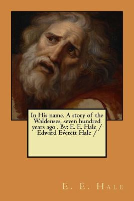 In His name. A story of the Waldenses, seven hundred years ago . By: E. E. Hale /Edward Everett Hale / by Hale, E. E.