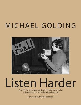 Listen Harder: A collection of essays, curriculum and memorabilia on improvisation and educational theatre by Golding, Michael
