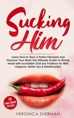 Sucking Him: Learn How to Give a Perfect Blowjob and Pleasure Your Man! The Ultimate Guide to Giving Head with Incredible Oral Sex by Sherman, Veronica
