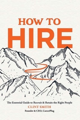 How to Hire: The Essential Guide to Recruit & Retain the Right People by Smith, Clint