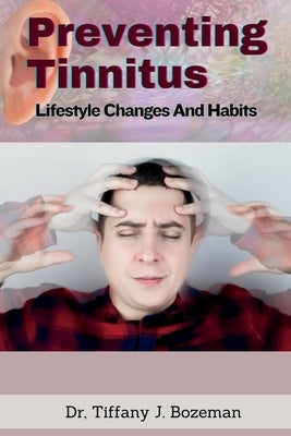 Preventing Tinnitus: Lifestyle Changes And Habits by J. Bozeman, Tiffany