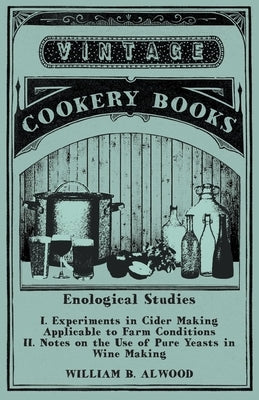 Enological Studies - I. Experiments in Cider Making Applicable to Farm Conditions II. Notes on the Use of Pure Yeasts in Wine Making by Alwood, William B.
