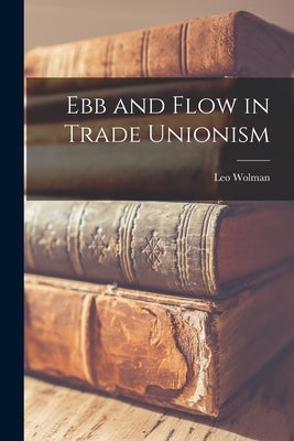 Ebb and Flow in Trade Unionism by Wolman, Leo 1890-