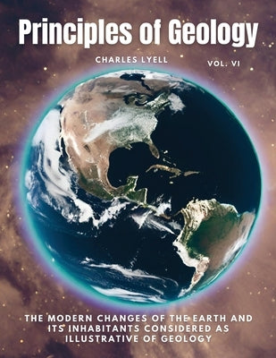 Principles of Geology: The Modern Changes of the Earth and its Inhabitants Considered as Illustrative of Geology, Vol VI by Charles Lyell