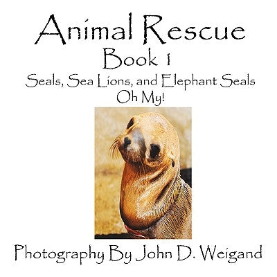 Animal Rescue, Book 1, Seals, Sea Lions And Elephant Seals, Oh My! by Weigand, John D.