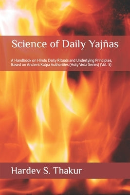Science of Daily Yajñas: A Handbook on Hindu Daily Rituals and Underlying Principles, Based on Ancient Kalpa Authorities (Holy Veda Series) (Vo by Thakur, Hardev S.
