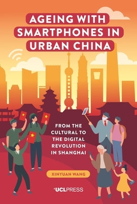 Ageing with Smartphones in Urban China: From the Cultural to the Digital Revolution in Shanghai by Wang, Xinyuan