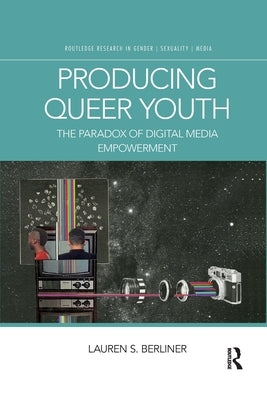 Producing Queer Youth: The Paradox of Digital Media Empowerment by Berliner, Lauren S.
