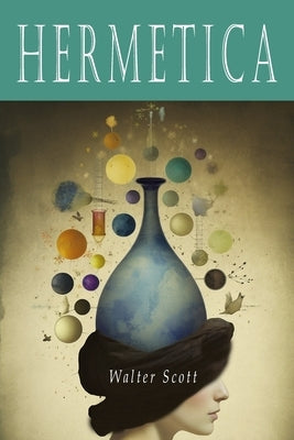 Hermetica: The Ancient Greek and Latin Writings Which Contain Religious or Philosophic Teachings Ascribed to Hermes Trismegistus by Scott, Walter