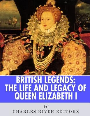 British Legends: The Life and Legacy of Queen Elizabeth I by Charles River