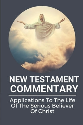 New Testament Commentary: Applications To The Life Of The Serious Believer Of Christ: The Book About Jesus Word In New Testament by Swanteck, Abdul