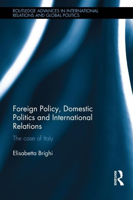 Foreign Policy, Domestic Politics and International Relations: The case of Italy by Brighi, Elisabetta