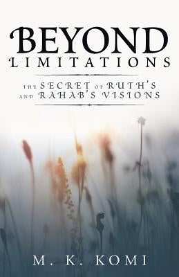 Beyond Limitations: The Secret of Ruth's and Rahab's Visions by Komi, M. K.