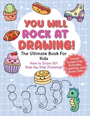 You Will Rock at Drawing!: The Ultimate Book For Kids: How to Draw 301 Step-by-Step Drawings, Unlock Screen Free Activities, Creativity, and Boost Cal by You Will Rock Books