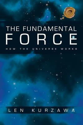 The Fundamental Force: How the Universe Works by Kurzawa, Len
